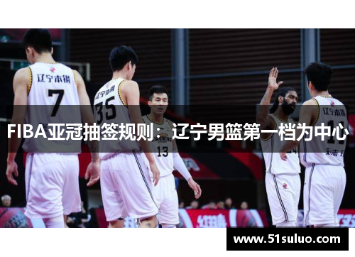 FIBA亚冠抽签规则：辽宁男篮第一档为中心
