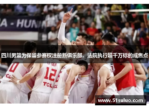 四川男篮为保留参赛权注册新俱乐部，法院执行超千万标的成焦点