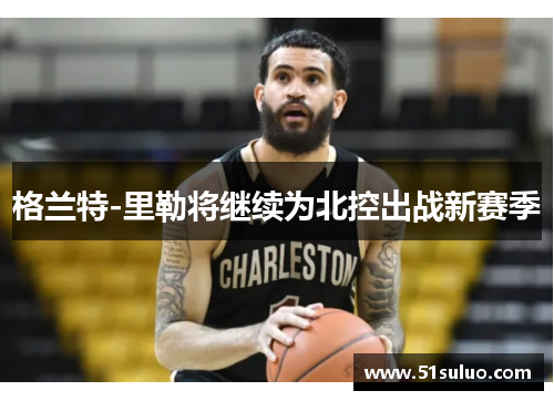 格兰特-里勒将继续为北控出战新赛季