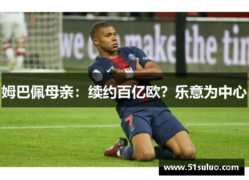 姆巴佩母亲：续约百亿欧？乐意为中心